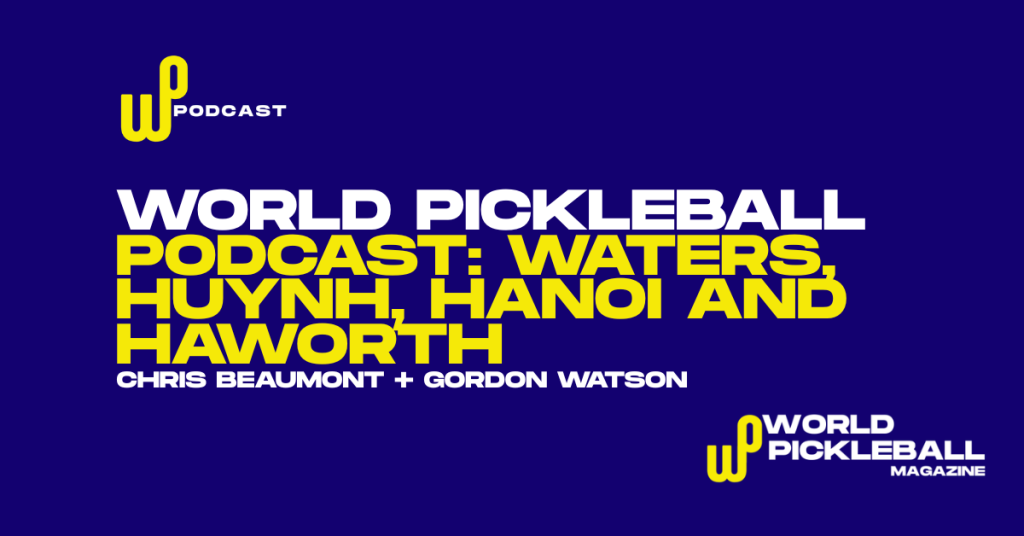 World Pickleball Podcast: Hanoi exposes the pressure points as Waters rests, Huynh resists and Haworth rises