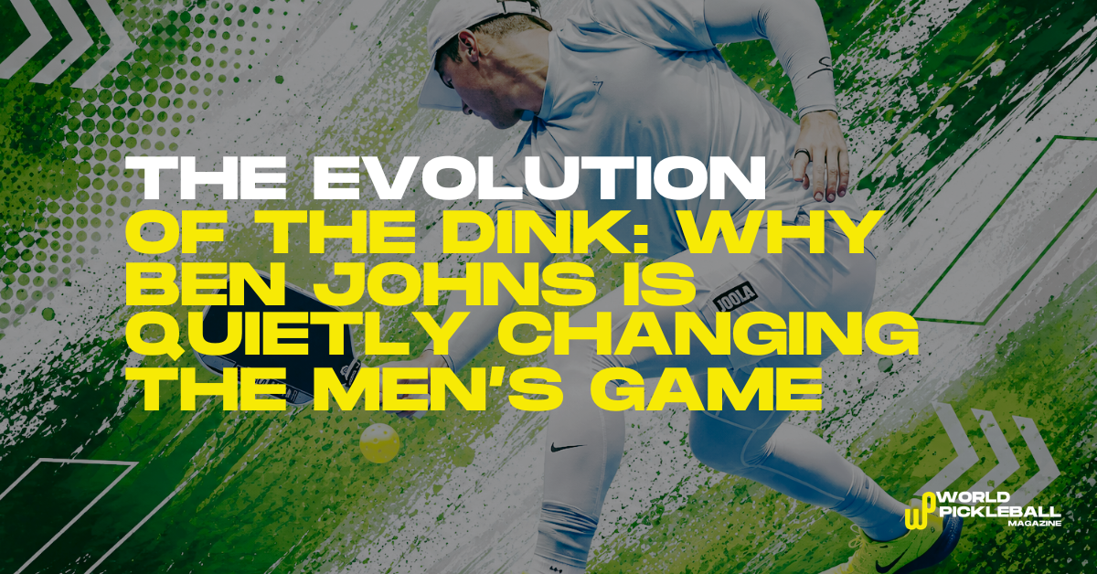 The Evolution of the Dink: Why Ben Johns Is Quietly Changing the Men’s Game
